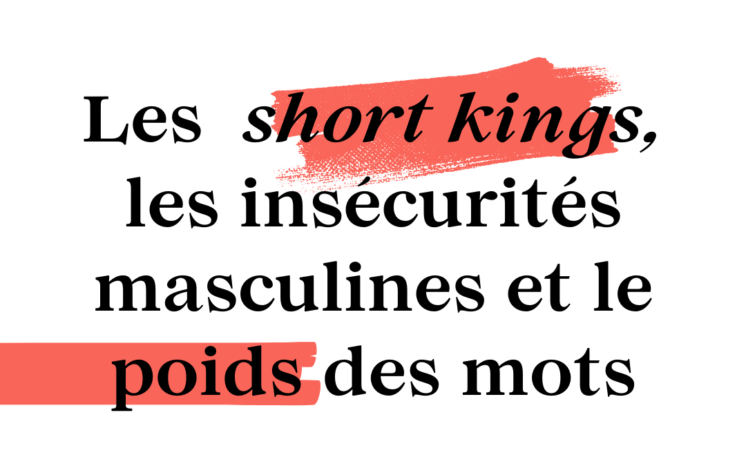 Les short kings, les insécurités masculines et le poids des mots