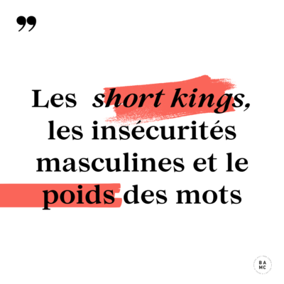 Les short kings, les insécurités masculines et le poids des mots