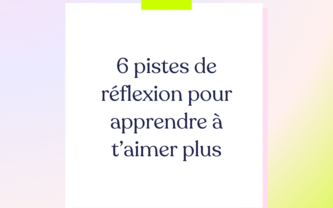 6 pistes de réflexion pour apprendre à t’aimer plus